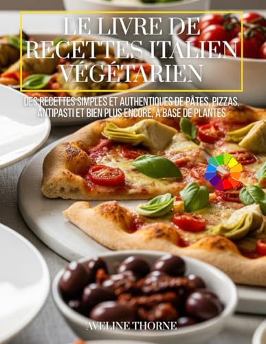 Le Livre de Recettes Italien Végétarien: Des Recettes Simples et Authentiques de Pâtes, Pizzas, Antipasti et Bien Plus Encore, à Base de Plantes