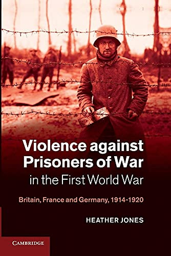 Violence against Prisoners of War in the First World War: Britain, France and Germany, 1914–1920: 34 (Studies in the Social and Cultural History of Modern Warfare, Series Number 34)