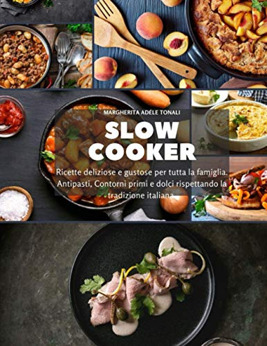 Slow Cooker: Ricette deliziose e gustose per tutta la famiglia. Antipasti, Contorni primi e dolci rispettando la tradizione italiana.