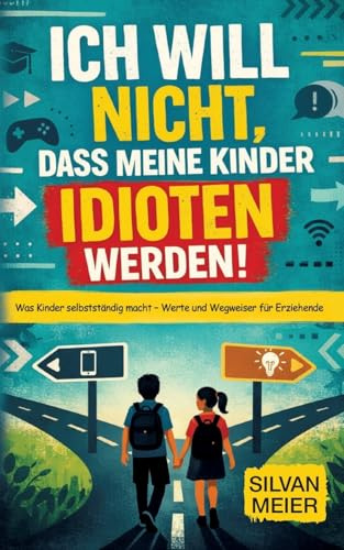 Ich will nicht, dass meine Kinder Idioten werden!: Was Kinder selbstständig macht. Werte und Wegweiser für Erziehende