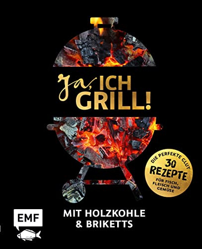 Ja, ich grill! – Mit Holzkohle und Briketts: Die perfekte Glut: 30 Rezepte für Fisch, Fleisch und Gemüse