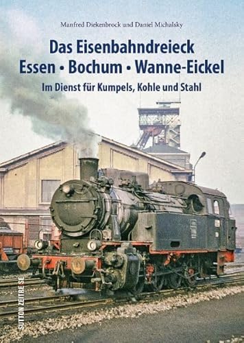 Das Eisenbahndreieck Essen, Bochum, Wanne-Eickel, rund 140 faszinierende Fotografien dokumentieren den Einsatz der Bahnen für Kumpels, Kohle und Stahl: Im Dienst für Kumpels, Kohle und Stahl