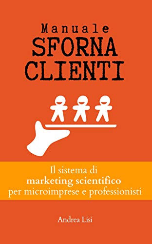 MANUALE SFORNACLIENTI: Il sistema di marketing scientifico per microimprese e professionisti