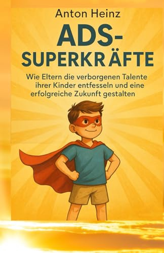 [ADS (AufmerksamkeitsDefizitSyndrom)-Superkräfte.: Wie Eltern die verborgenen Talente ihrer Kinder entfesseln und eine erfolgreiche Zukunft gestalten.