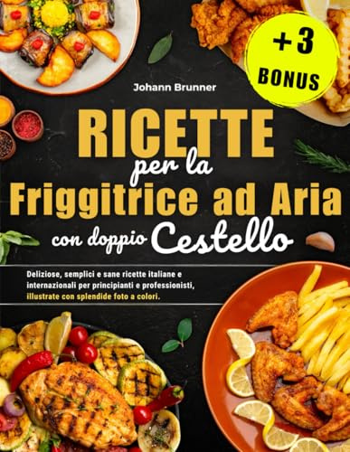 Ricette per la Friggitrice ad Aria con doppio Cestello: Deliziose, semplici e salutari ricette italiane e internazionali per principianti e professionisti, illustrate con bellissime immagini a colori