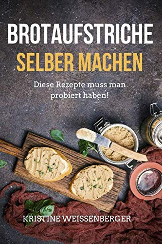 Brotaufstriche selber machen: Das Kochbuch mit den leckersten Aufstrich-Rezepten. Diese Rezepte muss jeder probiert haben