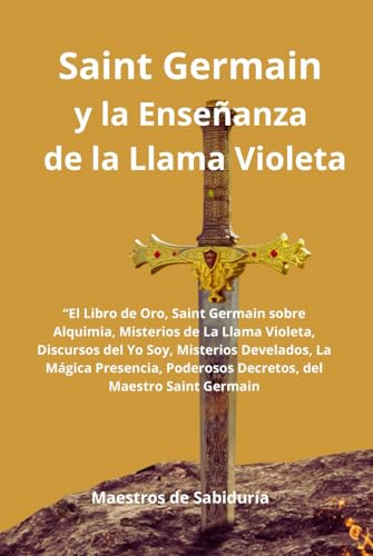 Saint Germain y La Enseñanza de la Llama Violeta: “El Libro de Oro, Saint Germain sobre Alquimia, Misterios de La Llama Violeta, Discursos del Yo Soy, Misterios Develados, La Mágica Presencia,