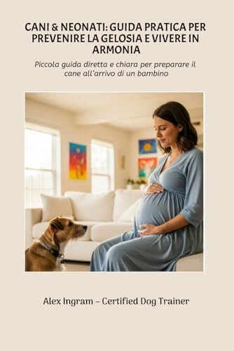 CANI & NEONATI: GUIDA PRATICA PER PREVENIRE LA GELOSIA E VIVERE IN ARMONIA: Piccola guida diretta e chiara per preparare il cane all’arrivo di un bambino