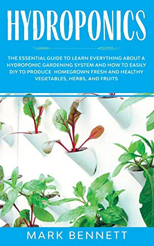 Hydroponics: The Essential Guide to Learn Everything About a Hydroponic Gardening System and How to Easily DIY to Produce Homegrown Fresh and Healthy Vegetables, Herbs, and Fruits