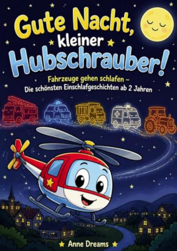 Gute Nacht, kleiner Hubschrauber!: Fahrzeuge gehen schlafen – Die schönsten Einschlafgeschichten ab 2 Jahren