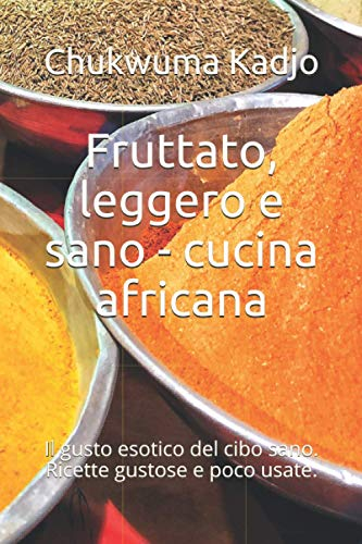 Fruttato, leggero e sano - cucina africana: Il gusto esotico del cibo sano. Ricette gustose e poco usate.