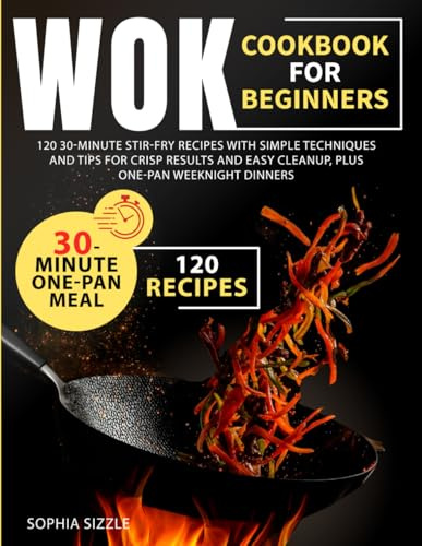 WOK COOKBOOK FOR BEGINNERS: 120 30-Minute Stir-Fry Recipes with Simple Techniques and Tips for Crisp Results and Easy Cleanup, Plus One-Pan Weeknight Dinners | Full Color Edition