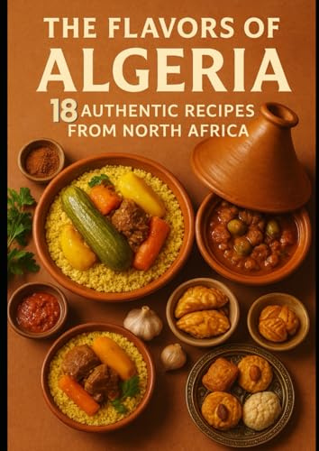 The Flavors of Algeria: 18 Authentic Recipes from Algeria North Africa: Easy & Traditional Dishes: Couscous, Chorba, Tagines, and Algerian Sweets