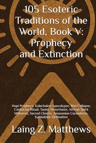 105 Esoteric Traditions of the World, Book V: Prophecy and Extinction: Hopi Prophecy, Kalachakra Apocalypse, Bon Collapse, Confucian Ritual, Taoist, ... the World: 105 Secret Paths to Buried Wisdom)