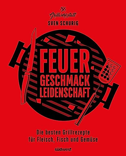 Feuer. Geschmack. Leidenschaft.: Die besten Grillrezepte für Fleisch, Fisch und Gemüse