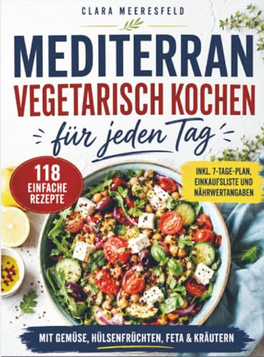 Mediterran vegetarisch kochen für jeden Tag: 118 einfache Rezepte mit Gemüse, Hülsenfrüchten, Feta & Kräutern – inkl. 7-Tage-Plan, Einkaufsliste und Nährwertangaben