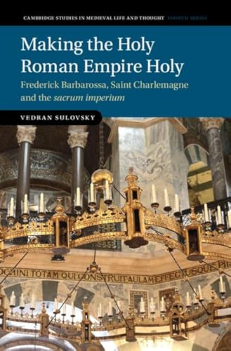 Making the Holy Roman Empire Holy: Frederick Barbarossa, Saint Charlemagne and the Sacrum Imperium (Cambridge Studies in Medieval Life and Thought: Fourth)