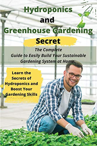 Hydroponics and Greenhouse Gardening Secret: The Complete Guide to Easily Build Your Sustainable Gardening System at Home. Learn the Secrets of ... Boost Your Gardening Skills. (2021 Edition)