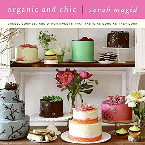 Organic and Chic: Cakes, Cookies, and Other Sweets That Taste as Good as They Look – Beautiful Baking and Decorating for Celebrations