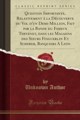 Question Importante, Relativement à la Découverte du Vol d'un Demi-Million, Fait par la Bande du Fameux Thevenet, dans les Magasins des Sieurs Finguerlin Et Scherer, Banquiers A Lyon (Classic Reprint)
