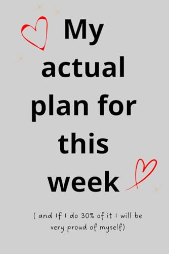 My actual plan for this week ( and If I do 30% of it I will be very proud of myself): And that’s ok, because it was just a ****ing plan!
