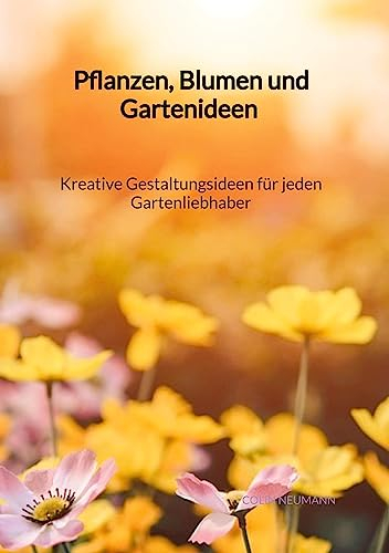 Pflanzen, Blumen und Gartenideen - Kreative Gestaltungsideen für jeden Gartenliebhaber
