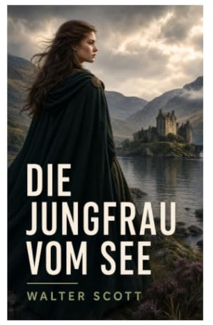 Die Jungfrau vom See: Highlands-Epos um Clanfehde, ritterliche Liebe und Jakob V. am Loch Katrine