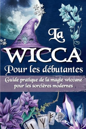LA WICCA POUR LES DÉBUTANTS: Guide pratique de la magie wiccane et de la magie blanche - Pour les sorcières modernes.