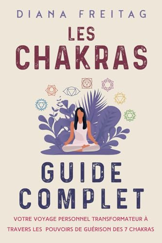 Les chakras - Guide complet: Votre voyage personnel transformateur à travers les pouvoirs de guérison des 7 chakras