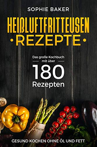 Heißluftfritteuse Rezepte: Das große Kochbuch mit über 180 Rezepten. Gesung kochen ohne Öl & Fett mit dem Airfryer bzw der Heissluftfriteuse. Rezeptbuch Frühstück Mittagessen Abendbrot Desserts Snack