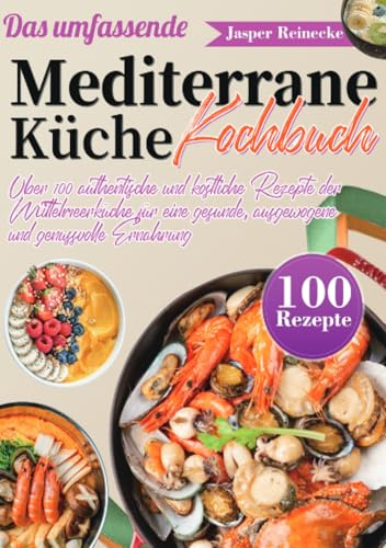 Das umfassende Mediterrane Küche Kochbuch: Über 100 authentische und köstliche Rezepte der Mittelmeerküche für eine gesunde, ausgewogene und genussvolle Ernährung