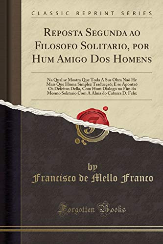 Reposta Segunda ao Filosofo Solitario, por Hum Amigo Dos Homens: Na Qual se Mostra Que Toda A Sus Obra Naõ He Mais Que Huma Simplez Traducçaõ; E se ... Solitario Com A Alma do Caturra D. Felix