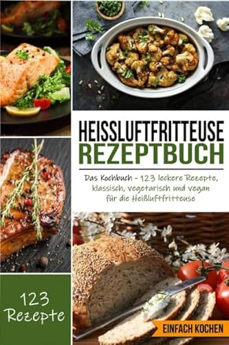 Heißluftfritteuse Rezeptbuch: Das Kochbuch - 123 leckere Rezepte, klassisch, vegetarisch und vegan für die Heißluftfritteuse