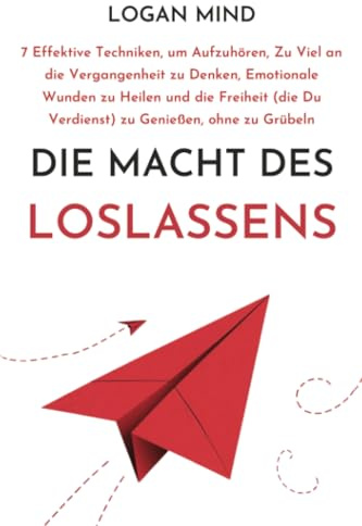 Die Macht des Loslassens: 7 Effektive Techniken, um Aufzuhören, Zu Viel an die Vergangenheit zu Denken, Emotionale Wunden zu Heilen und die Freiheit ... zu Grübeln (Beruhige Deinen Geist JETZT!)