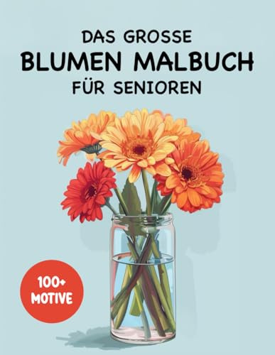 Das große Blumen Malbuch für Senioren: 100+ wunderschöne Blumen-Bilder zum Ausmalen: Ausmalbilder mit unterschiedlichen Blumen für Erwachsene und Senioren