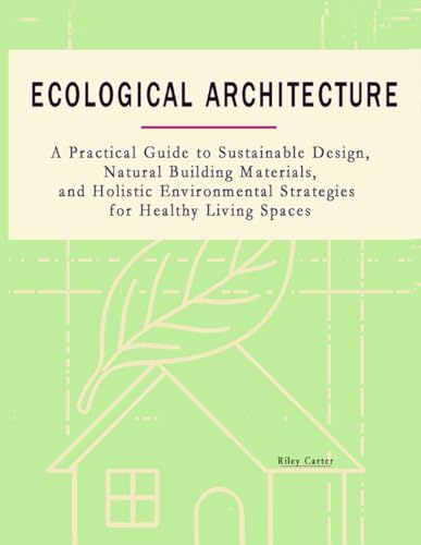 Ecological Architecture: A Practical Guide to Sustainable Design, Natural Building Materials, and Holistic Environmental Strategies for Healthy Living Spaces (The Passive House Revolution)