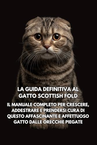 La Guida Definitiva al Gatto Scottish Fold: Il Manuale Completo per Crescere, Addestrare e Prendersi Cura di Questo Affascinante e Affettuoso Gatto dalle Orecchie Piegate