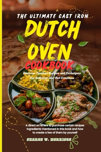 The Ultimate Cast Iron Dutch Oven Cookbook: Discover Timeless Recipes and Techniques for Delicious One-Pot Creations