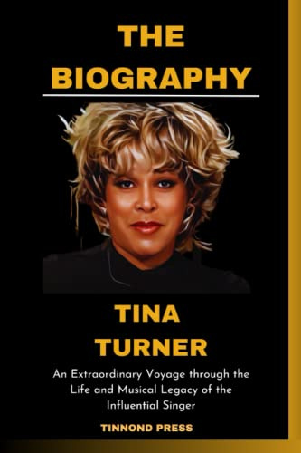 TINA TURNER BIOGRAPHY: An Extraordinary Voyage through the Life and Musical Legacy of the Influential Singer