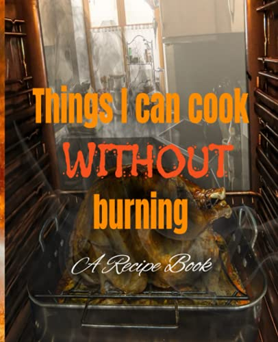 Things I Can Cook Without Burning - A Recipe Book: A recipe book for those who can burn anything from boiling water to microwavable macaroni and cheese.