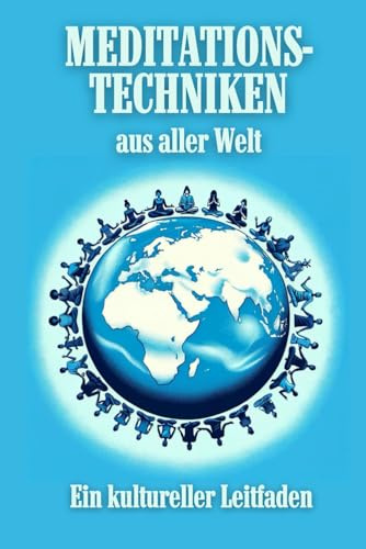 Meditationstechniken aus aller Welt: Ein kultureller Leitfaden: Entdecken Sie die Kraft der Ruhe: Ihr Wegweiser zu globalen Meditationspraktiken