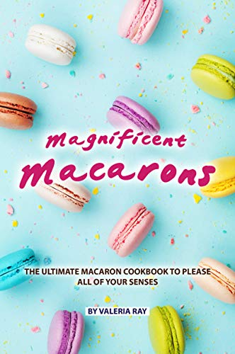 Magnificent Macarons: The Ultimate Macaron Cookbook to Please All of Your Senses