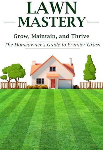 Lawn Mastery: Grow, Maintain, and Thrive - The Homeowner’s Guide to Premier Grass