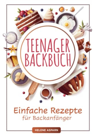 Teenager Backbuch: Einfache Rezepte für Backanfänger