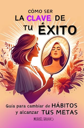 Cómo ser la clave de tu éxito: Guía práctica para cambiar de hábitos y alcanzar tus metas - Libro de autoayuda para mujeres - Domina tu ser interior para lograr el cambio