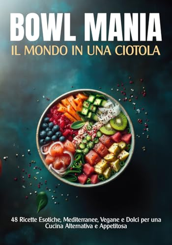 Bowl Mania - Il mondo in una ciotola: 48 Ricette Esotiche, Mediterranee, Vegane e Dolci per una Cucina Alternativa e Appetitosa