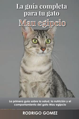 La guía completa para tu gato Mau egipcio: La primera guía sobre la salud, la nutrición y el comportamiento del gato Mau egipcio