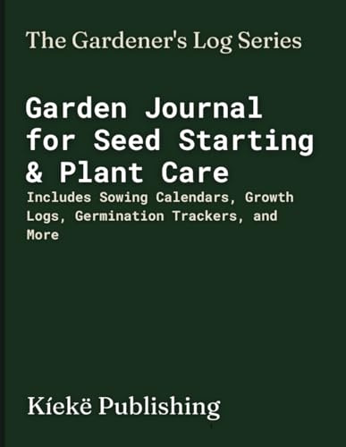 Garden Journal for Seed Starting & Plant Care: Includes Sowing Calendars, Growth Logs, Germination Trackers, and More