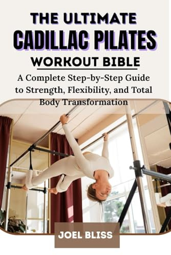 THE ULTIMATE CADILLAC PILATES WORKOUT BIBLE: A Complete Step-by-Step Guide to Strength, Flexibility, and Total Body Transformation
