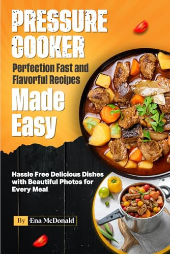 Pressure Cooker Perfection Fast and Flavorful Recipes Made Easy: Hassle-Free Delicious Dishes with Beautiful Photos for Every Meal